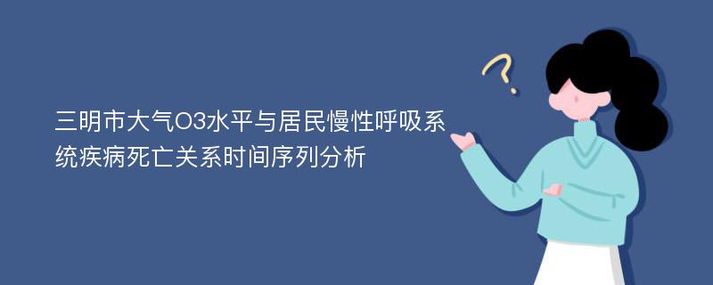 三明市大气O3水平与居民慢性呼吸系统疾病死亡关系时间序列分析