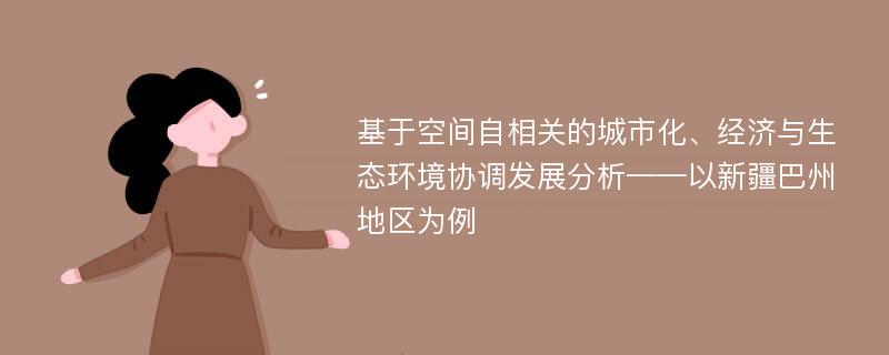 基于空间自相关的城市化、经济与生态环境协调发展分析——以新疆巴州地区为例