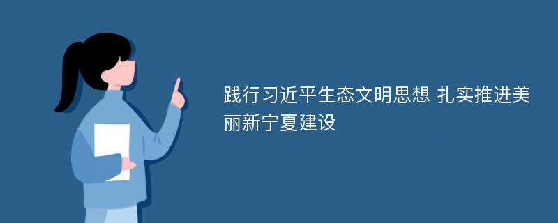 践行习近平生态文明思想 扎实推进美丽新宁夏建设