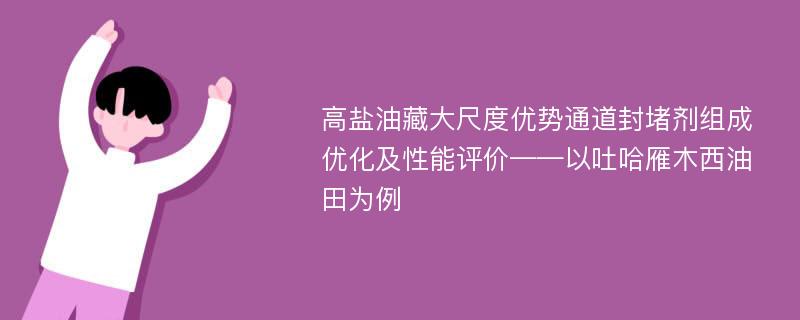 高盐油藏大尺度优势通道封堵剂组成优化及性能评价——以吐哈雁木西油田为例