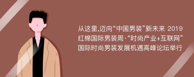 从这里,迈向“中国男装”新未来 2019红棉国际男装周·“时尚产业+互联网”国际时尚男装发展机遇高峰论坛举行