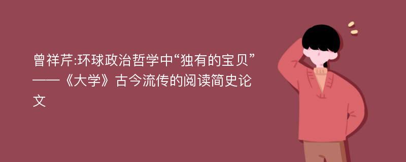 曾祥芹:环球政治哲学中“独有的宝贝”——《大学》古今流传的阅读简史论文