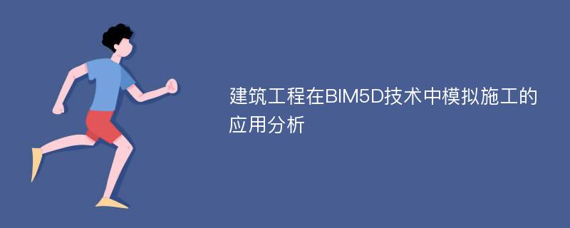 建筑工程在BIM5D技术中模拟施工的应用分析