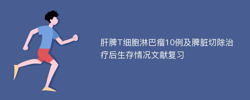 肝脾T细胞淋巴瘤10例及脾脏切除治疗后生存情况文献复习