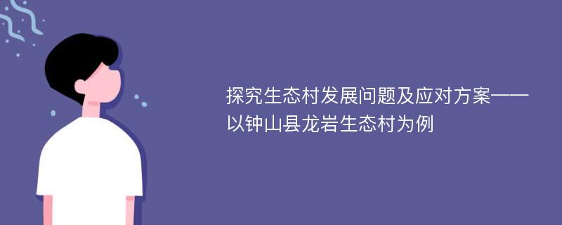 探究生态村发展问题及应对方案——以钟山县龙岩生态村为例