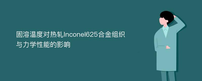 固溶温度对热轧Inconel625合金组织与力学性能的影响