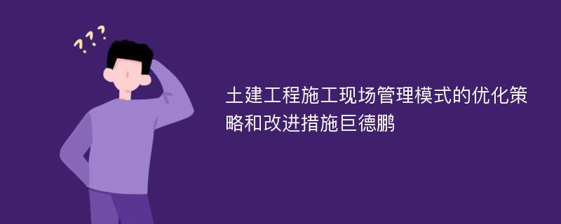 土建工程施工现场管理模式的优化策略和改进措施巨德鹏