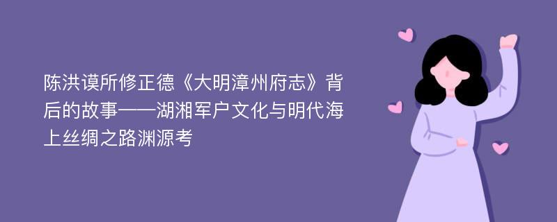 陈洪谟所修正德《大明漳州府志》背后的故事——湖湘军户文化与明代海上丝绸之路渊源考