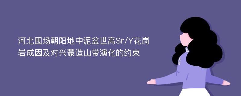 河北围场朝阳地中泥盆世高Sr/Y花岗岩成因及对兴蒙造山带演化的约束