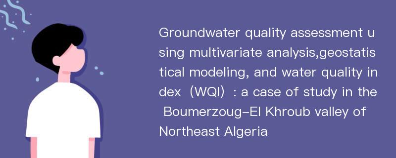 Groundwater quality assessment using multivariate analysis,geostatistical modeling, and water quality index（WQI）: a case of study in the Boumerzoug-El Khroub valley of Northeast Algeria