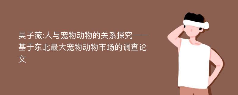 吴子薇:人与宠物动物的关系探究——基于东北最大宠物动物市场的调查论文