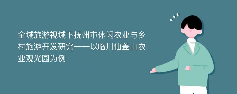 全域旅游视域下抚州市休闲农业与乡村旅游开发研究——以临川仙盖山农业观光园为例