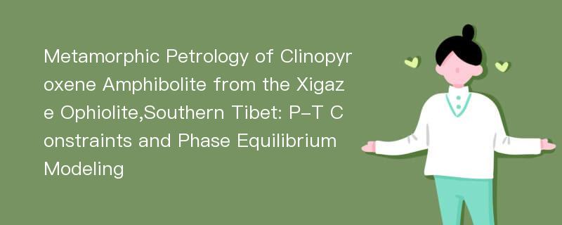 Metamorphic Petrology of Clinopyroxene Amphibolite from the Xigaze Ophiolite,Southern Tibet: P-T Constraints and Phase Equilibrium Modeling