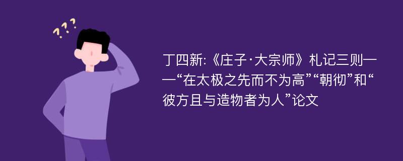 丁四新:《庄子·大宗师》札记三则——“在太极之先而不为高”“朝彻”和“彼方且与造物者为人”论文