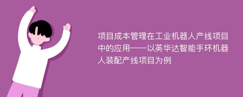 项目成本管理在工业机器人产线项目中的应用——以英华达智能手环机器人装配产线项目为例