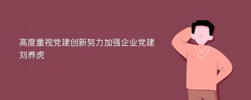 高度重视党建创新努力加强企业党建刘养虎