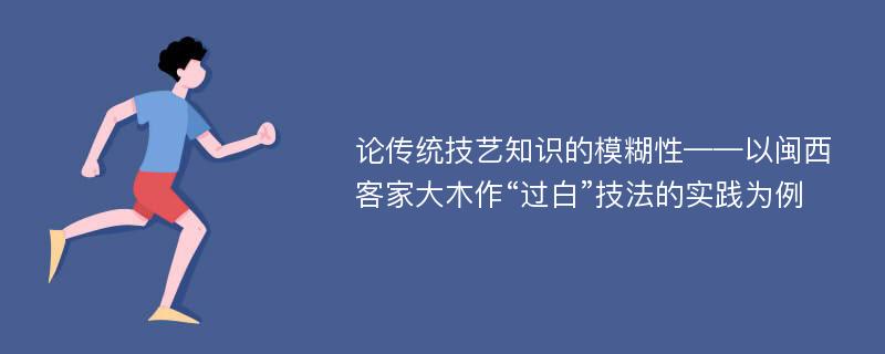 论传统技艺知识的模糊性——以闽西客家大木作“过白”技法的实践为例