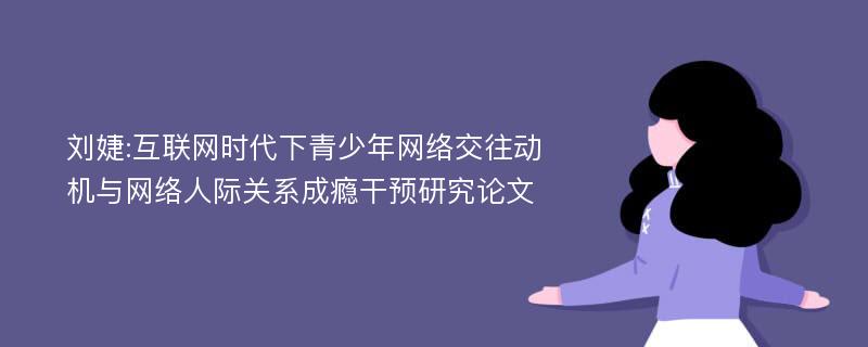 刘婕:互联网时代下青少年网络交往动机与网络人际关系成瘾干预研究论文