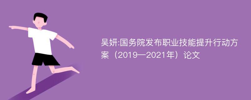 吴妍:国务院发布职业技能提升行动方案（2019—2021年）论文