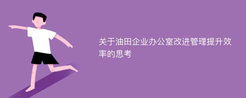 关于油田企业办公室改进管理提升效率的思考