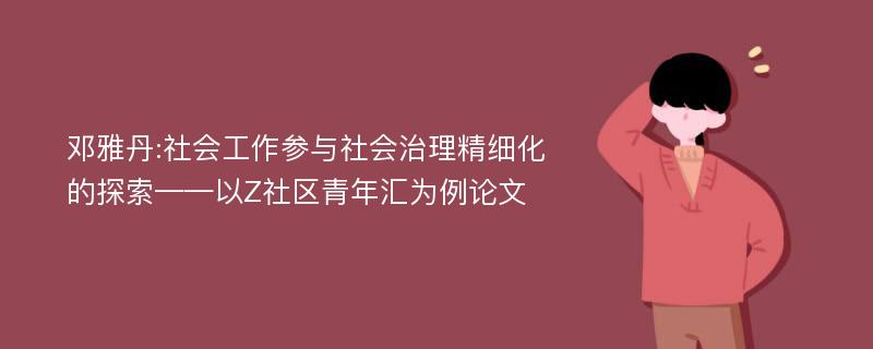 邓雅丹:社会工作参与社会治理精细化的探索——以Z社区青年汇为例论文