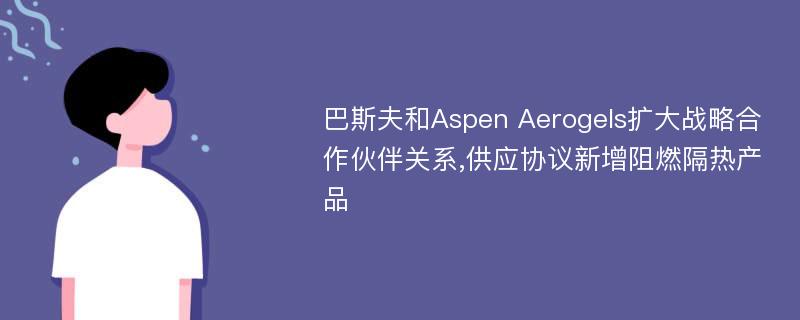 巴斯夫和Aspen Aerogels扩大战略合作伙伴关系,供应协议新增阻燃隔热产品