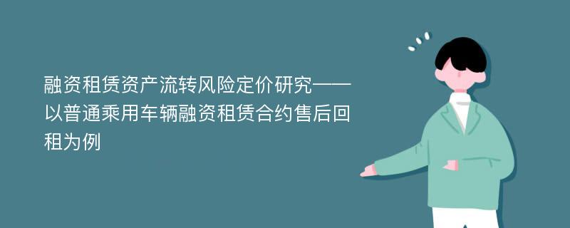 融资租赁资产流转风险定价研究——以普通乘用车辆融资租赁合约售后回租为例