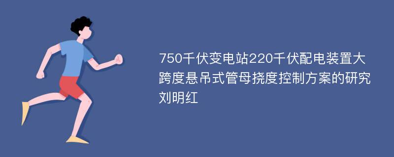 750千伏变电站220千伏配电装置大跨度悬吊式管母挠度控制方案的研究刘明红