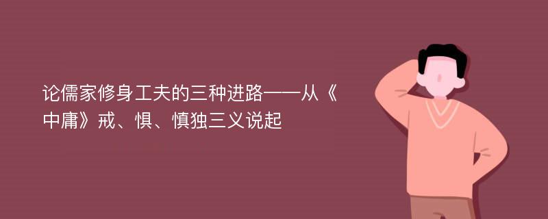 论儒家修身工夫的三种进路——从《中庸》戒、惧、慎独三义说起