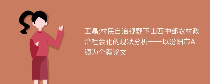 王晶:村民自治视野下山西中部农村政治社会化的现状分析——以汾阳市A镇为个案论文