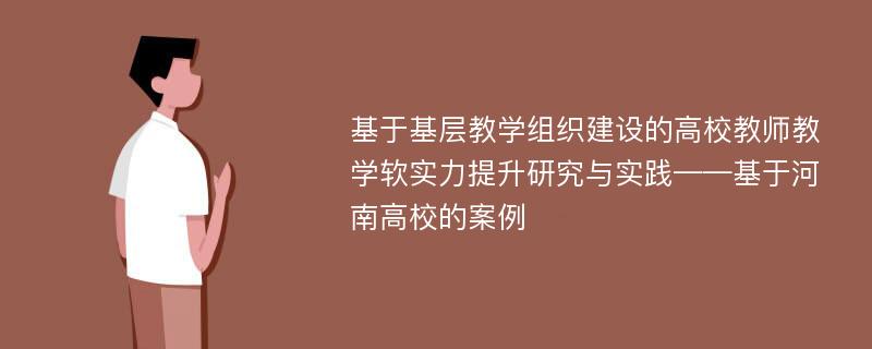 基于基层教学组织建设的高校教师教学软实力提升研究与实践——基于河南高校的案例