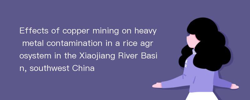 Effects of copper mining on heavy metal contamination in a rice agrosystem in the Xiaojiang River Basin, southwest China