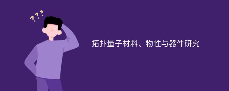 拓扑量子材料、物性与器件研究