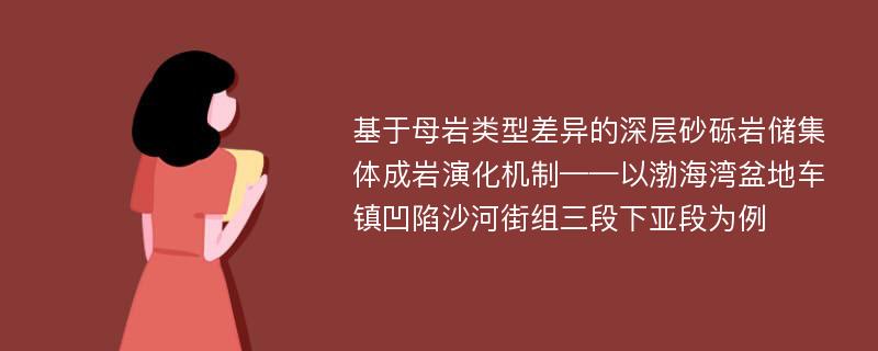 基于母岩类型差异的深层砂砾岩储集体成岩演化机制——以渤海湾盆地车镇凹陷沙河街组三段下亚段为例