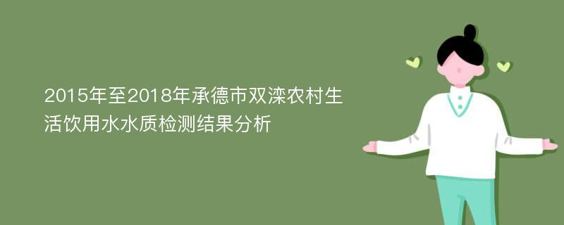 2015年至2018年承德市双滦农村生活饮用水水质检测结果分析