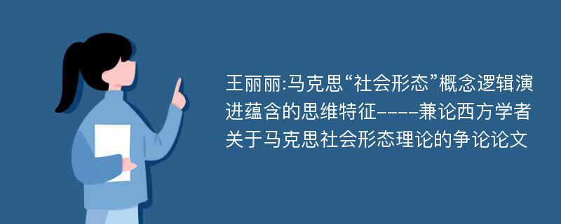 王丽丽:马克思“社会形态”概念逻辑演进蕴含的思维特征----兼论西方学者关于马克思社会形态理论的争论论文