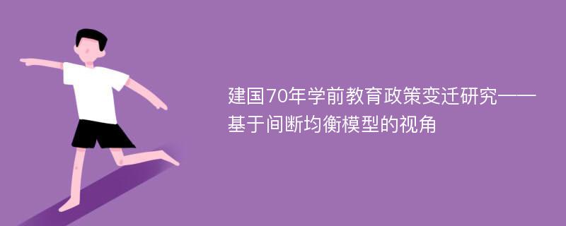 建国70年学前教育政策变迁研究——基于间断均衡模型的视角