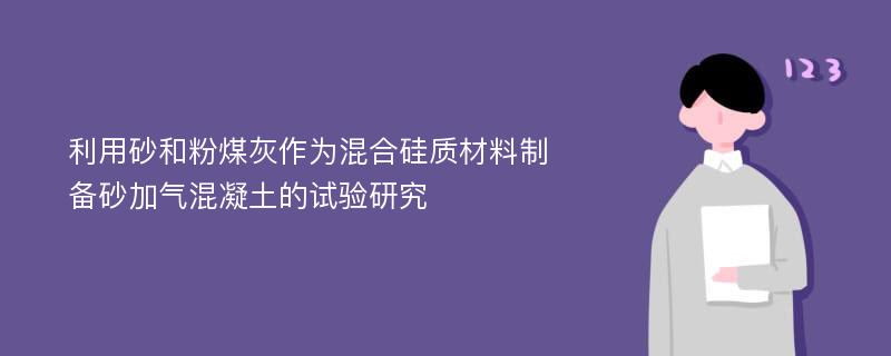 利用砂和粉煤灰作为混合硅质材料制备砂加气混凝土的试验研究