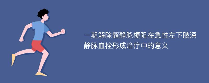 一期解除髂静脉梗阻在急性左下肢深静脉血栓形成治疗中的意义