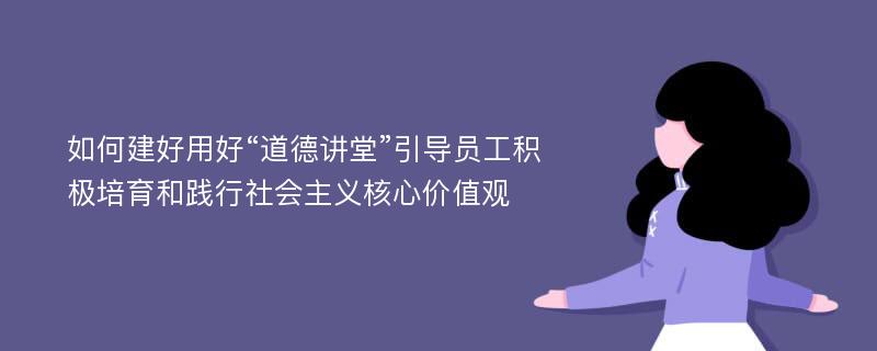 如何建好用好“道德讲堂”引导员工积极培育和践行社会主义核心价值观