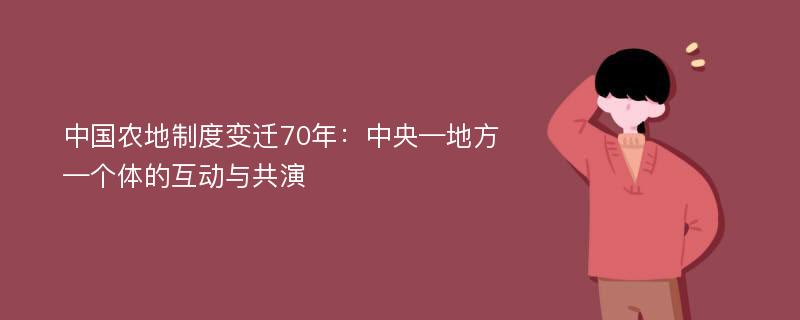 中国农地制度变迁70年：中央—地方—个体的互动与共演