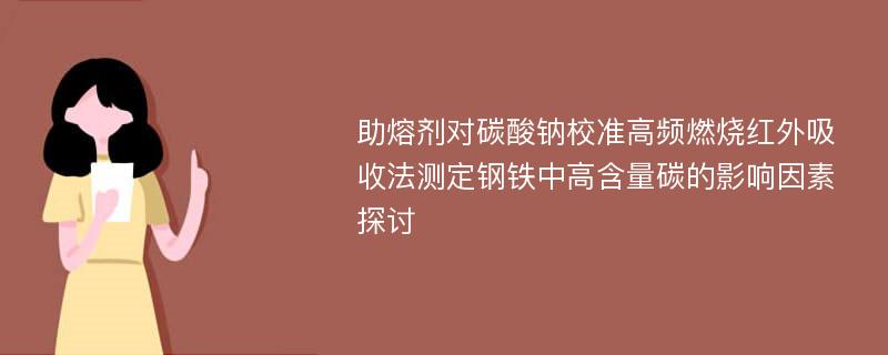 助熔剂对碳酸钠校准高频燃烧红外吸收法测定钢铁中高含量碳的影响因素探讨