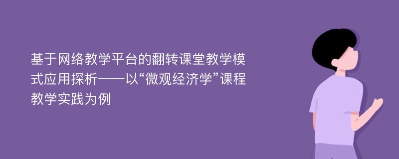 基于网络教学平台的翻转课堂教学模式应用探析——以“微观经济学”课程教学实践为例