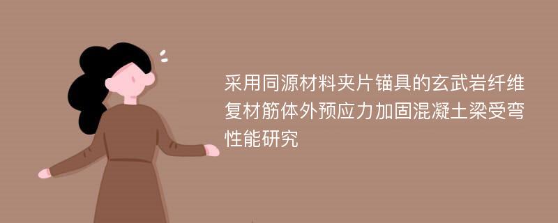 采用同源材料夹片锚具的玄武岩纤维复材筋体外预应力加固混凝土梁受弯性能研究