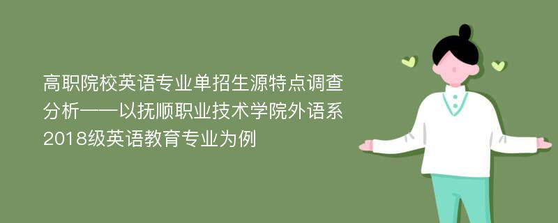 高职院校英语专业单招生源特点调查分析——以抚顺职业技术学院外语系2018级英语教育专业为例