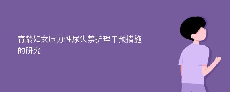 育龄妇女压力性尿失禁护理干预措施的研究