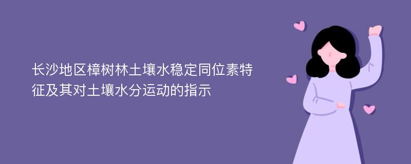 长沙地区樟树林土壤水稳定同位素特征及其对土壤水分运动的指示