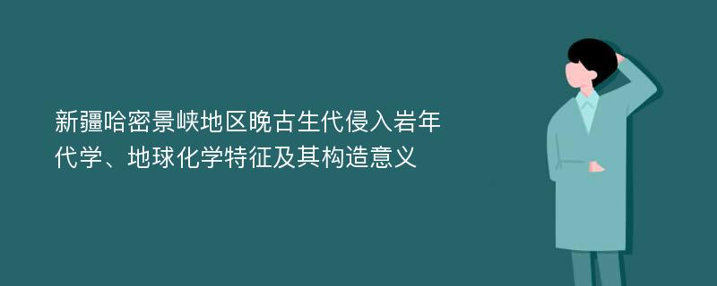 新疆哈密景峡地区晚古生代侵入岩年代学、地球化学特征及其构造意义