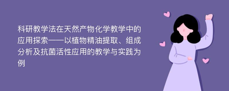 科研教学法在天然产物化学教学中的应用探索——以植物精油提取、组成分析及抗菌活性应用的教学与实践为例