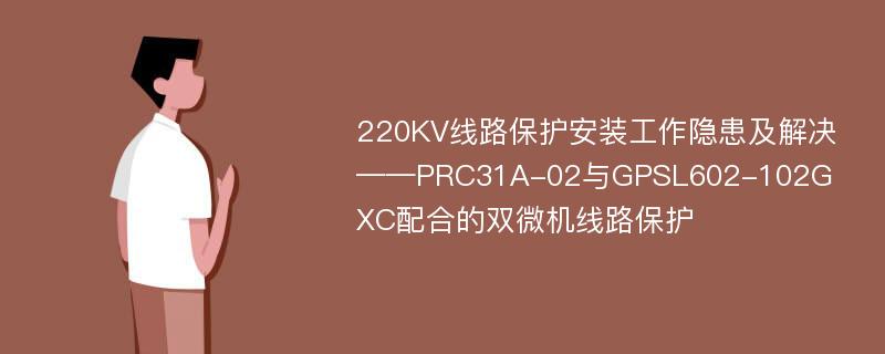 220KV线路保护安装工作隐患及解决——PRC31A-02与GPSL602-102GXC配合的双微机线路保护